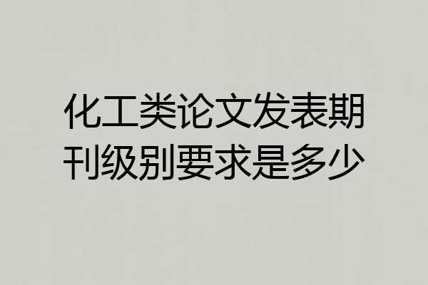 化工类论文发表期刊级别要求是多少