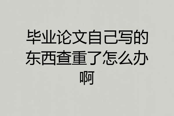 毕业论文自己写的东西查重了怎么办啊