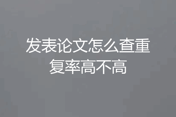 发表论文怎么查重复率高不高