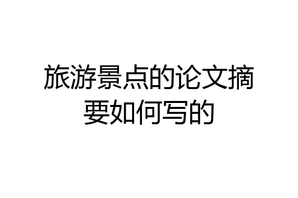 旅游景点的论文摘要如何写的