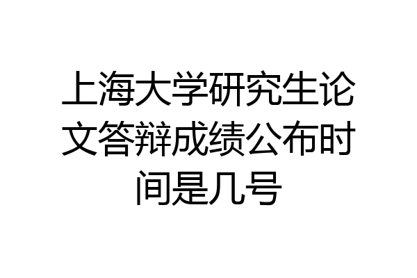 上海大学研究生论文答辩成绩公布时间是几号
