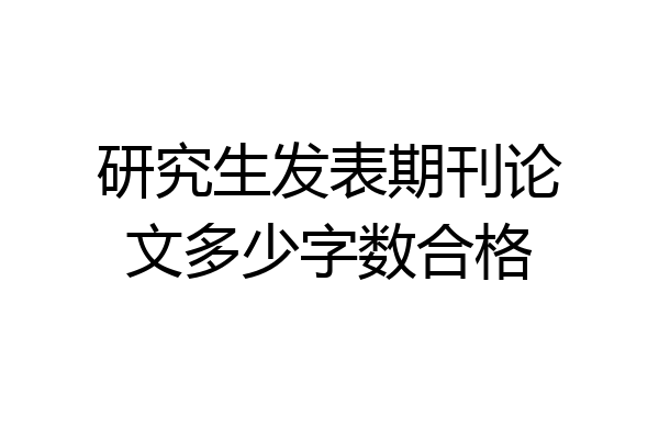 研究生发表期刊论文多少字数合格