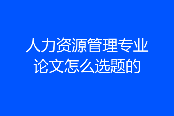人力资源管理专业论文怎么选题的
