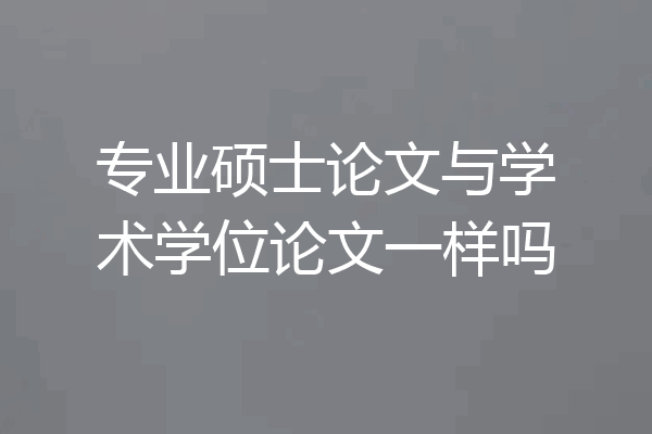 专业硕士论文与学术学位论文一样吗