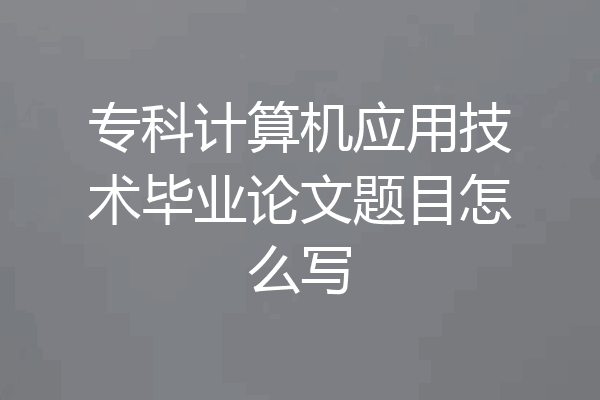 专科计算机应用技术毕业论文题目怎么写