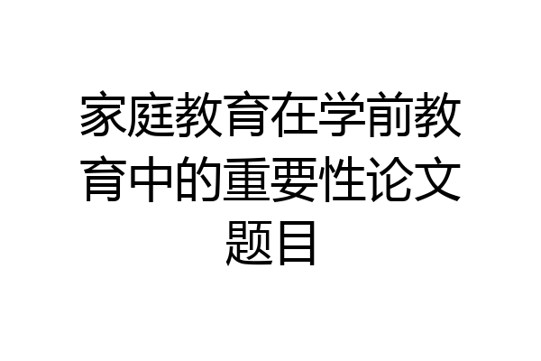 家庭教育在学前教育中的重要性论文题目