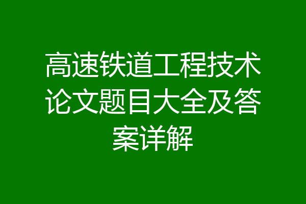 高速铁道工程技术论文题目大全及答案详解