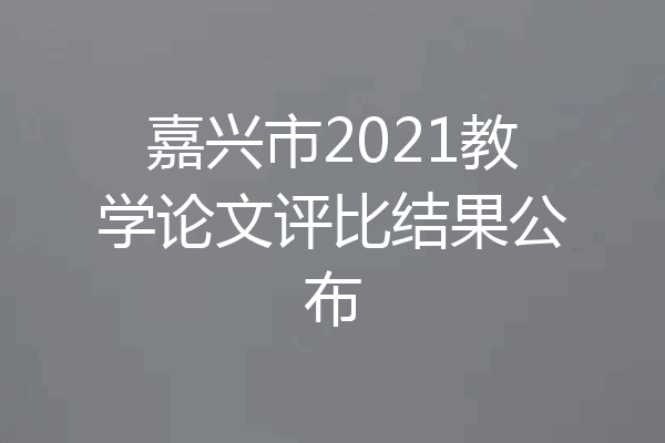 嘉兴市2021教学论文评比结果公布