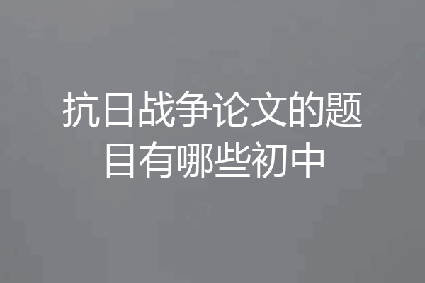 抗日战争论文的题目有哪些初中