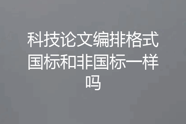 科技论文编排格式国标和非国标一样吗
