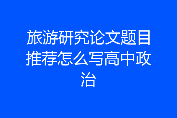 旅游研究论文题目推荐怎么写高中政治