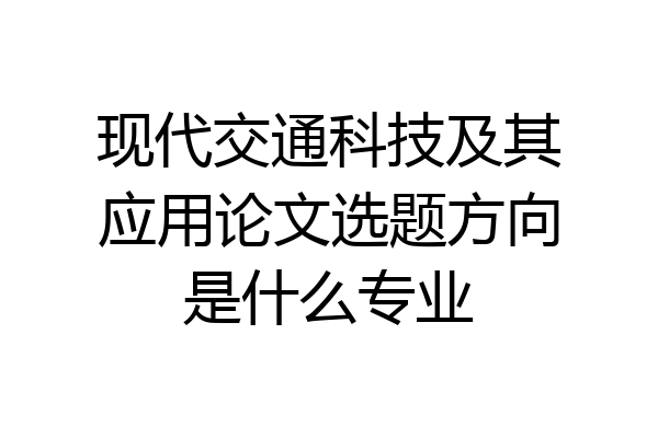 现代交通科技及其应用论文选题方向是什么专业