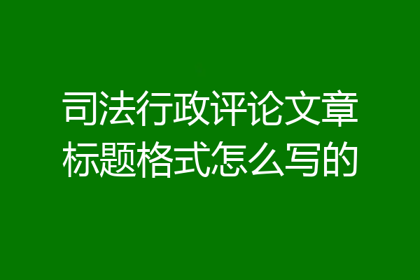 司法行政评论文章标题格式怎么写的