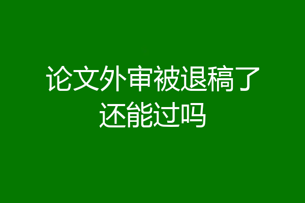 论文外审被退稿了还能过吗