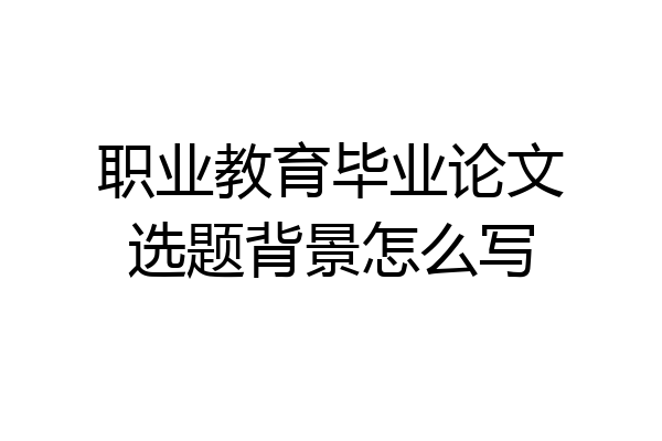 职业教育毕业论文选题背景怎么写