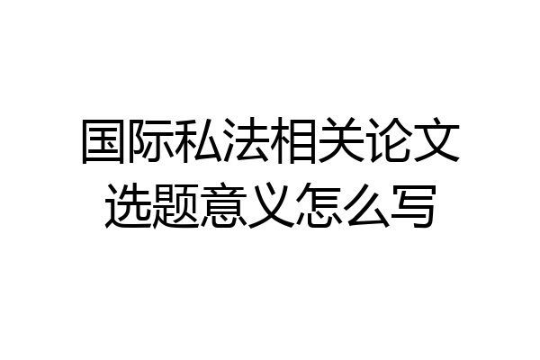 国际私法相关论文选题意义怎么写