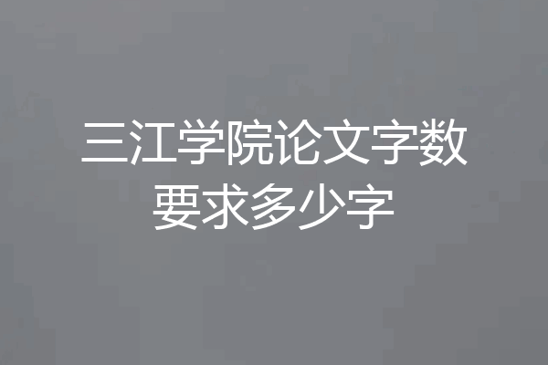 三江学院论文字数要求多少字