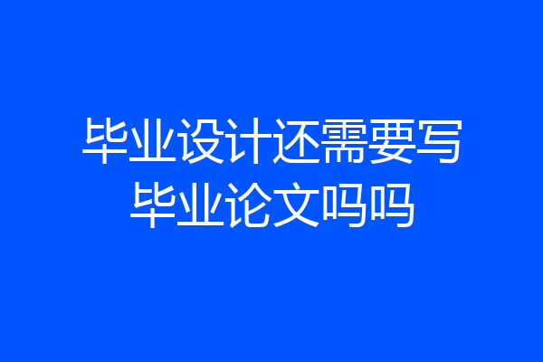 毕业设计还需要写毕业论文吗吗