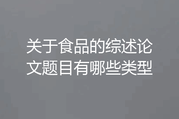 关于食品的综述论文题目有哪些类型