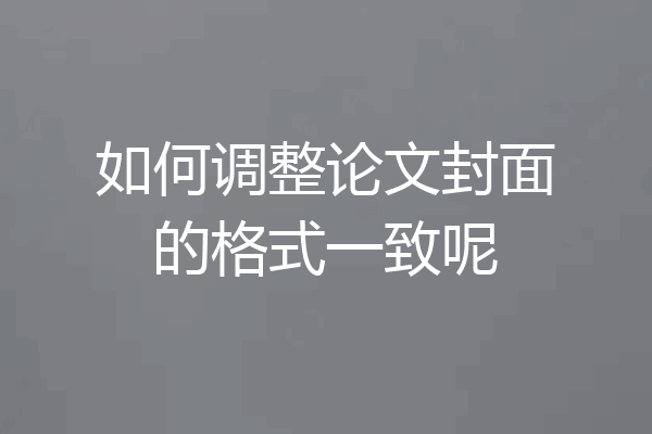 如何调整论文封面的格式一致呢
