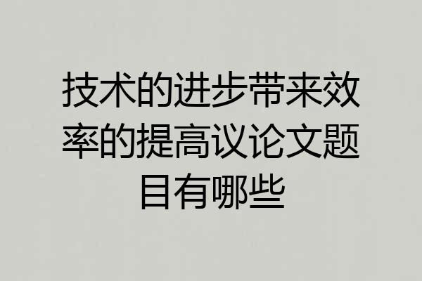 技术的进步带来效率的提高议论文题目有哪些