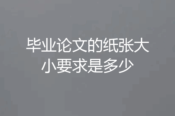 毕业论文的纸张大小要求是多少