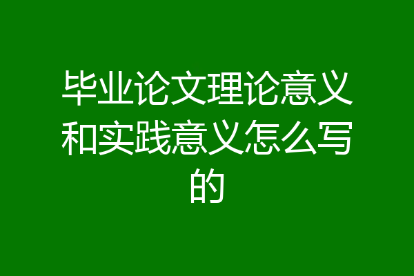 毕业论文理论意义和实践意义怎么写的