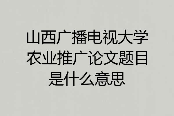 山西广播电视大学农业推广论文题目是什么意思