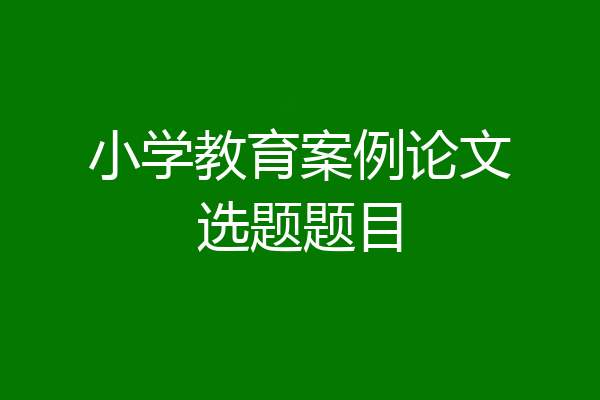小学教育案例论文选题题目