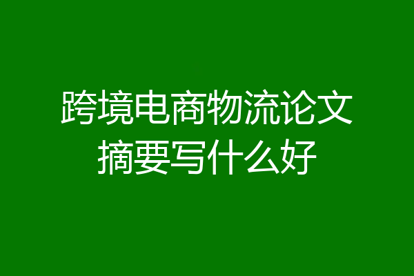 跨境电商物流论文摘要写什么好