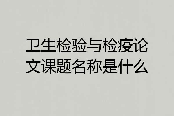 卫生检验与检疫论文课题名称是什么