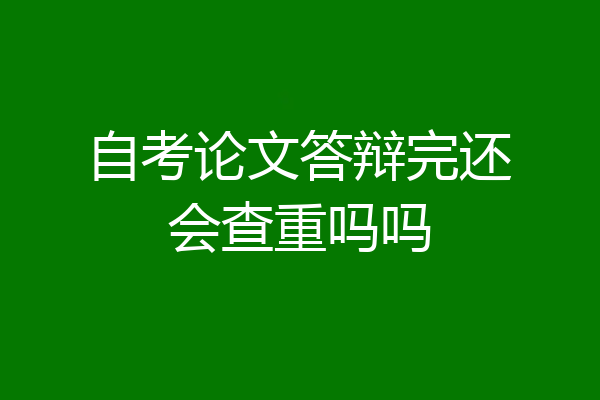 自考论文答辩完还会查重吗吗