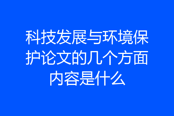 科技发展与环境保护论文的几个方面内容是什么