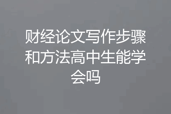 财经论文写作步骤和方法高中生能学会吗