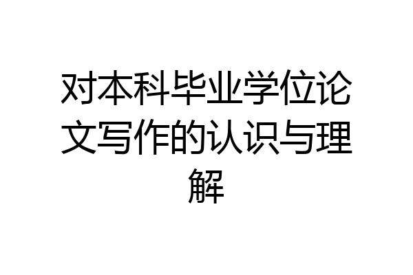 对本科毕业学位论文写作的认识与理解