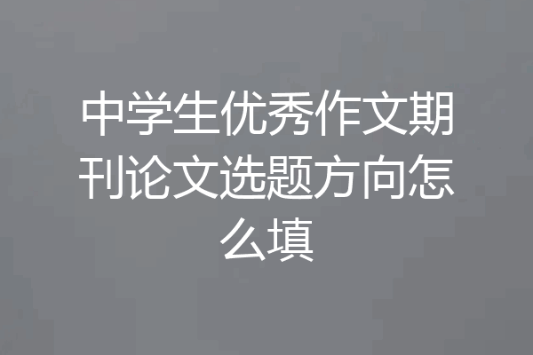 中学生优秀作文期刊论文选题方向怎么填