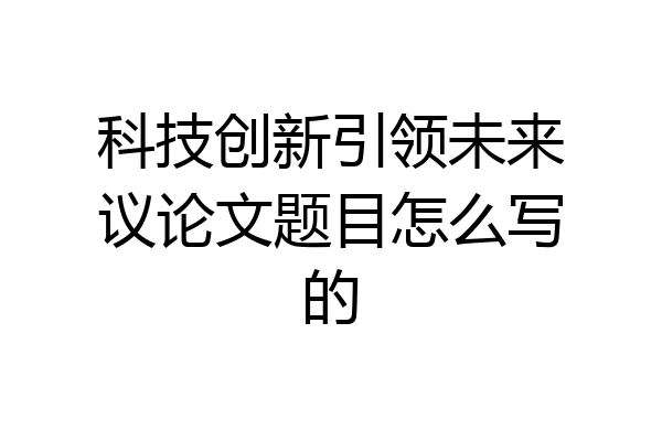 科技创新引领未来议论文题目怎么写的