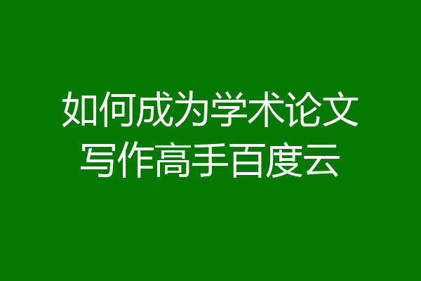 如何成为学术论文写作高手百度云