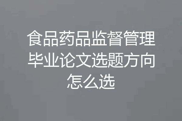 食品药品监督管理毕业论文选题方向怎么选