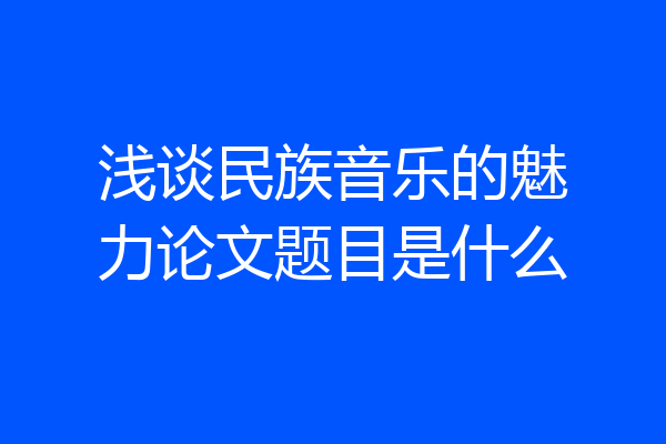 浅谈民族音乐的魅力论文题目是什么