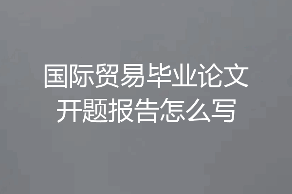 国际贸易毕业论文开题报告怎么写