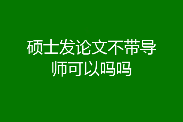 硕士发论文不带导师可以吗吗