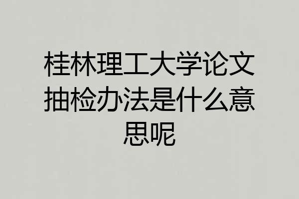 桂林理工大学论文抽检办法是什么意思呢