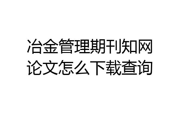 冶金管理期刊知网论文怎么下载查询