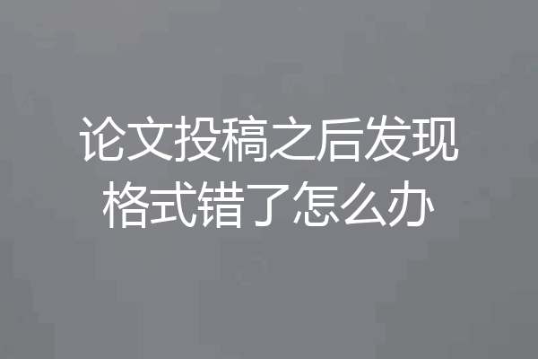 论文投稿之后发现格式错了怎么办