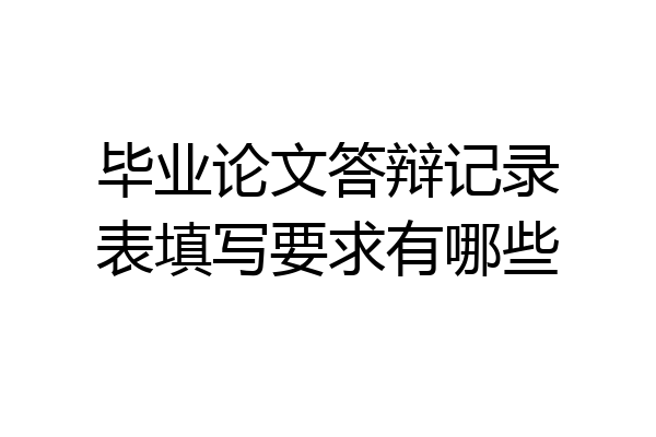 毕业论文答辩记录表填写要求有哪些