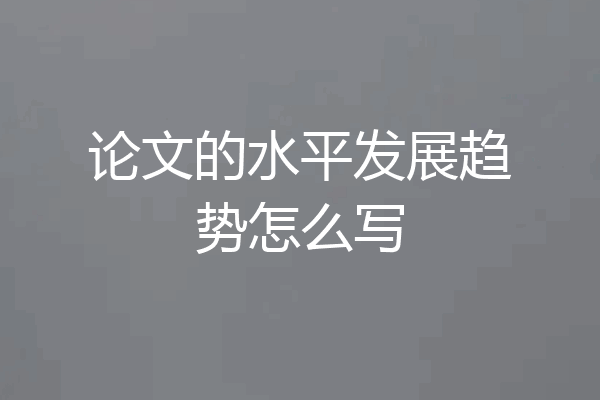 论文的水平发展趋势怎么写
