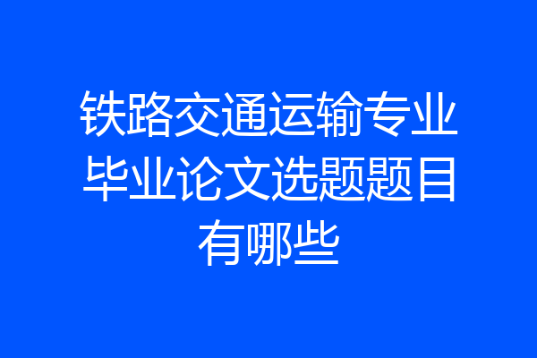 铁路交通运输专业毕业论文选题题目有哪些