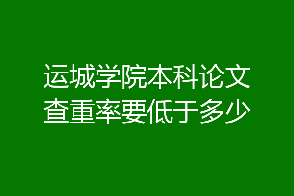 运城学院本科论文查重率要低于多少