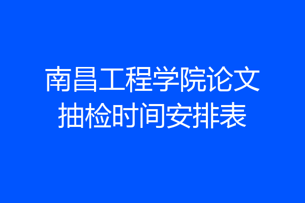 南昌工程学院论文抽检时间安排表